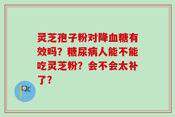 灵芝孢子粉对降有效吗?人能不能吃灵芝粉?会不会太补了? 灵芝孢子粉对降有效吗?人能不能吃灵芝粉?会不会太补了?