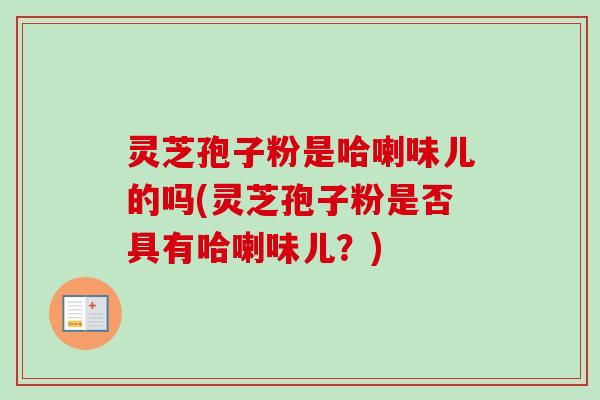 灵芝孢子粉是哈喇味儿的吗(灵芝孢子粉是否具有哈喇味儿？)