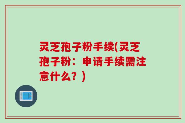 灵芝孢子粉手续(灵芝孢子粉：申请手续需注意什么？)