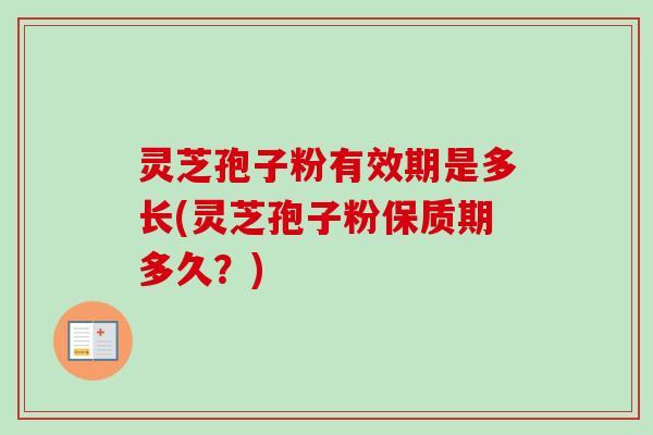 灵芝孢子粉有效期是多长(灵芝孢子粉保质期多久？)