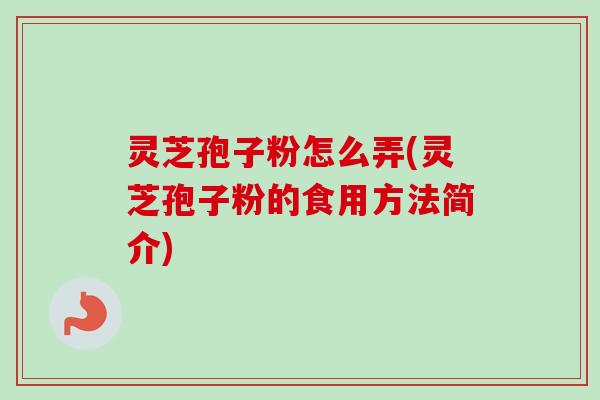 灵芝孢子粉怎么弄(灵芝孢子粉的食用方法简介)