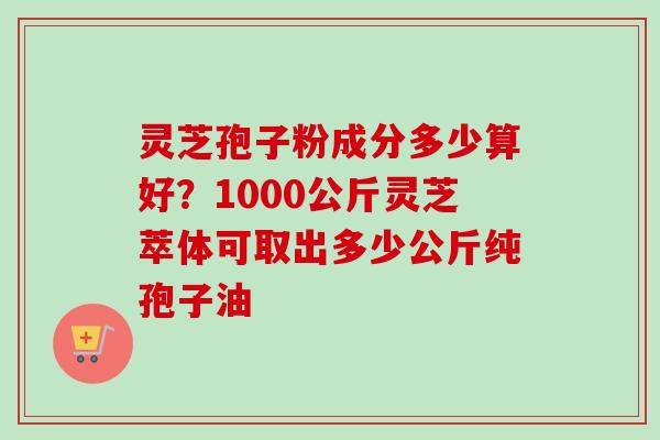 灵芝孢子粉成分多少算好？1000公斤灵芝萃体可取出多少公斤纯孢子油