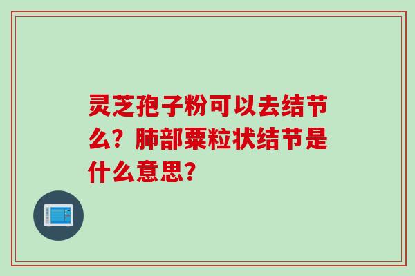 灵芝孢子粉可以去结节么？肺部粟粒状结节是什么意思？