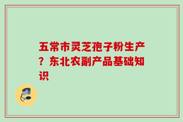 五常市灵芝孢子粉生产？东北农副产品基础知识