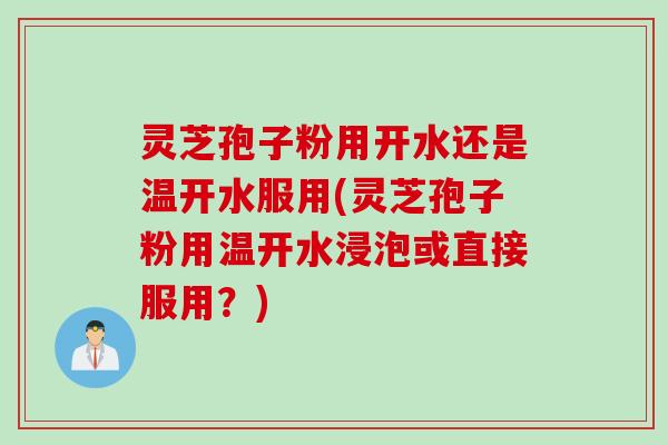 灵芝孢子粉用开水还是温开水服用(灵芝孢子粉用温开水浸泡或直接服用？)