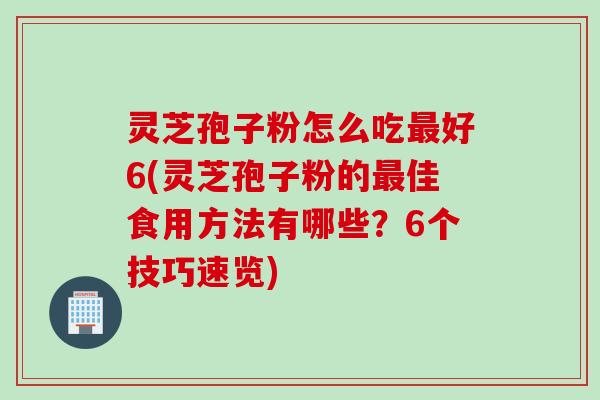 灵芝孢子粉怎么吃最好6(灵芝孢子粉的最佳食用方法有哪些？6个技巧速览)