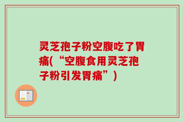 灵芝孢子粉空腹吃了胃痛(“空腹食用灵芝孢子粉引发胃痛”)