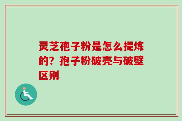 灵芝孢子粉是怎么提炼的？孢子粉破壳与破壁区别