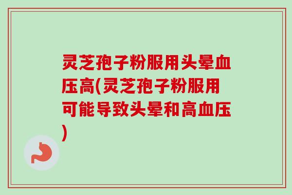 灵芝孢子粉服用头晕血压高(灵芝孢子粉服用可能导致头晕和高血压)