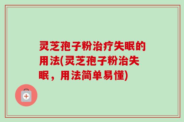 灵芝孢子粉治疗失眠的用法(灵芝孢子粉治失眠，用法简单易懂)