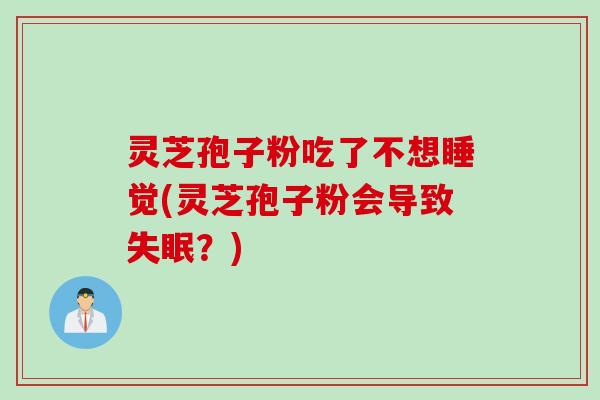 灵芝孢子粉吃了不想睡觉(灵芝孢子粉会导致失眠？)