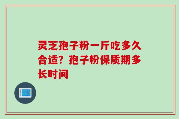 灵芝孢子粉一斤吃多久合适？孢子粉保质期多长时间