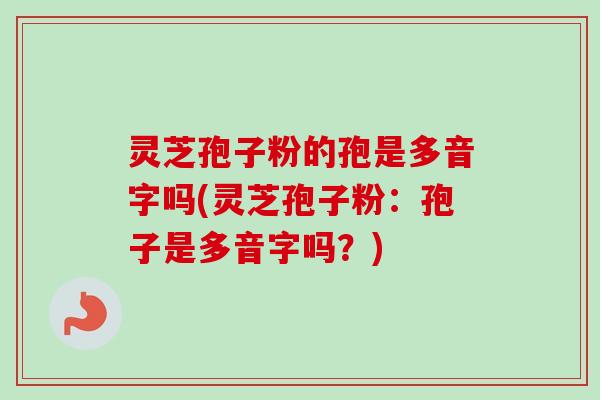 灵芝孢子粉的孢是多音字吗(灵芝孢子粉：孢子是多音字吗？)