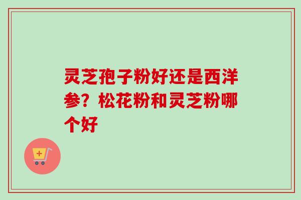 灵芝孢子粉好还是西洋参？松花粉和灵芝粉哪个好