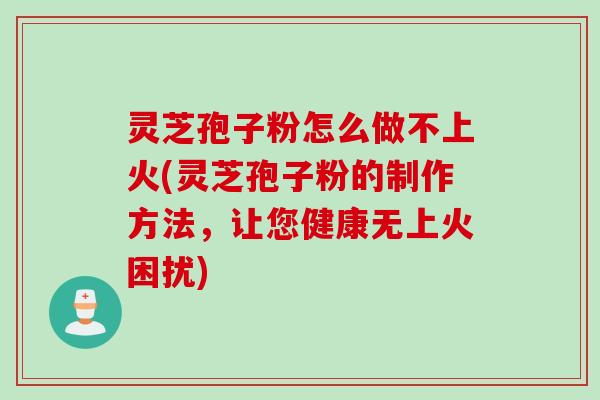 灵芝孢子粉怎么做不上火(灵芝孢子粉的制作方法，让您健康无上火困扰)