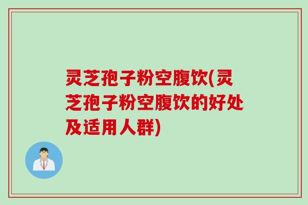 灵芝孢子粉空腹饮(灵芝孢子粉空腹饮的好处及适用人群)