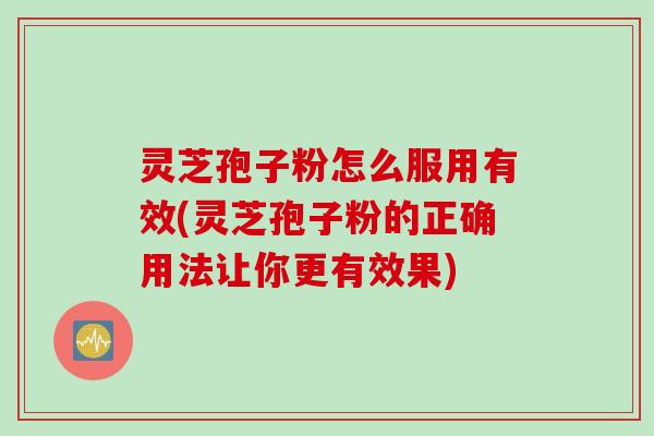 灵芝孢子粉怎么服用有效(灵芝孢子粉的正确用法让你更有效果)
