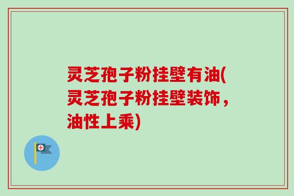 灵芝孢子粉挂壁有油(灵芝孢子粉挂壁装饰，油性上乘)