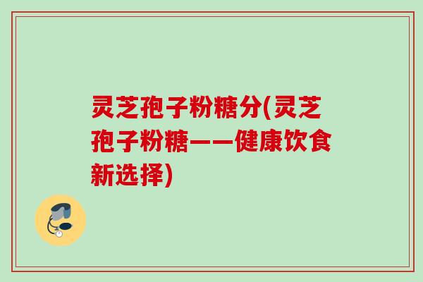灵芝孢子粉糖分(灵芝孢子粉糖——健康饮食新选择) 灵芝孢子粉糖分(灵芝孢子粉糖——健康饮食新选择)