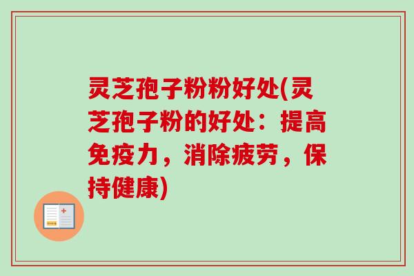 灵芝孢子粉粉好处(灵芝孢子粉的好处:提高免疫力,消除疲劳,保持健康) 灵芝孢子粉粉好处(灵芝孢子粉的好处:提高免疫力,消除疲劳,保持健康)