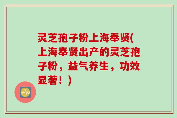灵芝孢子粉上海奉贤(上海奉贤出产的灵芝孢子粉，益气养生，功效显著！)