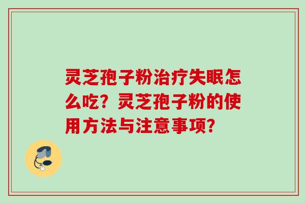 灵芝孢子粉治疗失眠怎么吃？灵芝孢子粉的使用方法与注意事项？