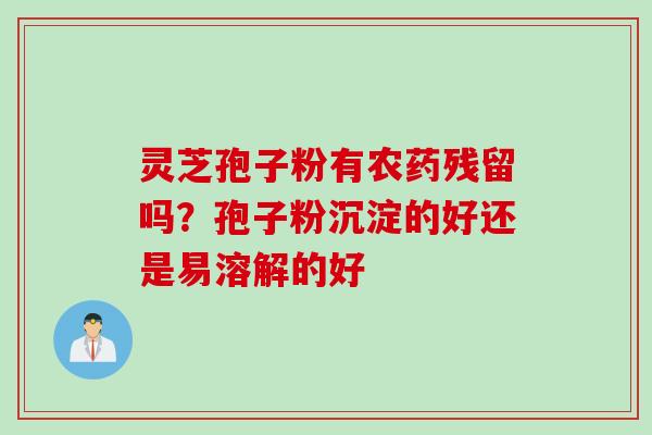 灵芝孢子粉有农药残留吗？孢子粉沉淀的好还是易溶解的好