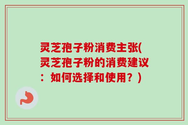 灵芝孢子粉消费主张(灵芝孢子粉的消费建议：如何选择和使用？)