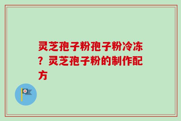 灵芝孢子粉孢子粉冷冻？灵芝孢子粉的制作配方