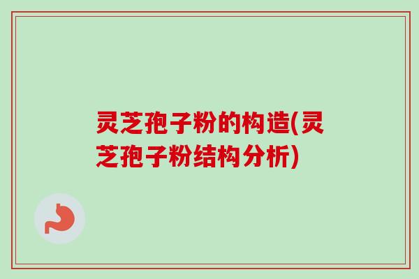 灵芝孢子粉的构造(灵芝孢子粉结构分析)