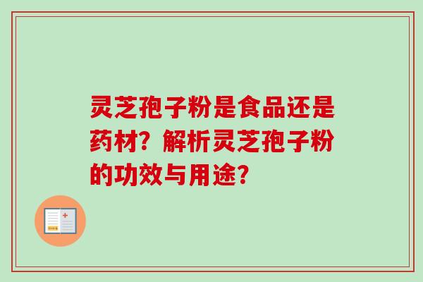 灵芝孢子粉是食品还是药材？解析灵芝孢子粉的功效与用途？