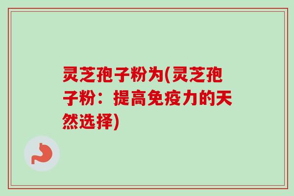 灵芝孢子粉为(灵芝孢子粉：提高免疫力的天然选择)