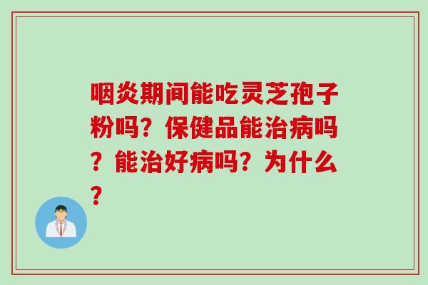 咽炎期间能吃灵芝孢子粉吗？保健品能治病吗？能治好病吗？为什么？