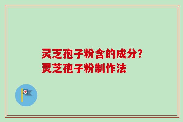 灵芝孢子粉含的成分？灵芝孢子粉制作法