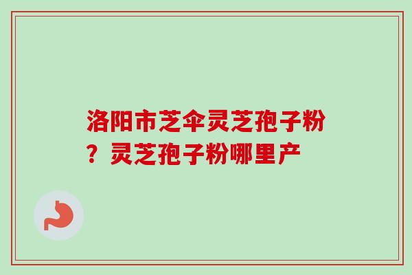 洛阳市芝伞灵芝孢子粉？灵芝孢子粉哪里产