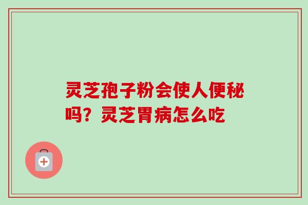 灵芝孢子粉会使人便秘吗？灵芝胃病怎么吃