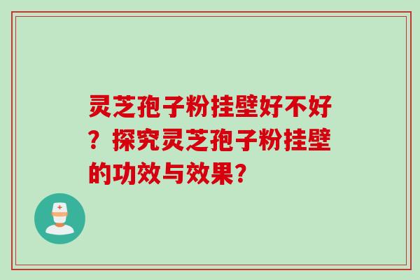 灵芝孢子粉挂壁好不好？探究灵芝孢子粉挂壁的功效与效果？