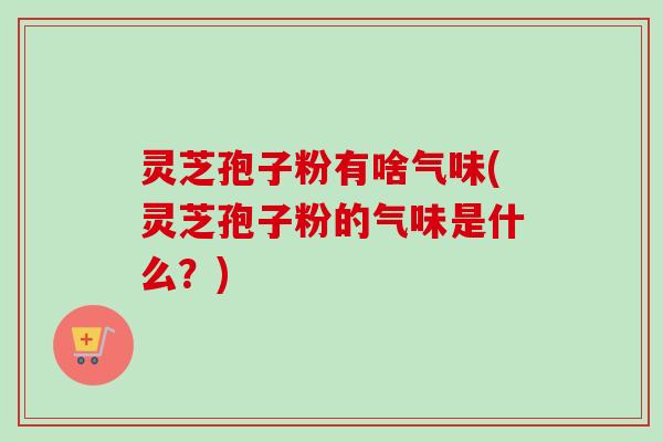 灵芝孢子粉有啥气味(灵芝孢子粉的气味是什么?) 灵芝孢子粉有啥气味(灵芝孢子粉的气味是什么?)