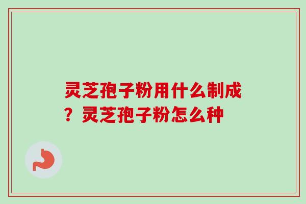 灵芝孢子粉用什么制成？灵芝孢子粉怎么种