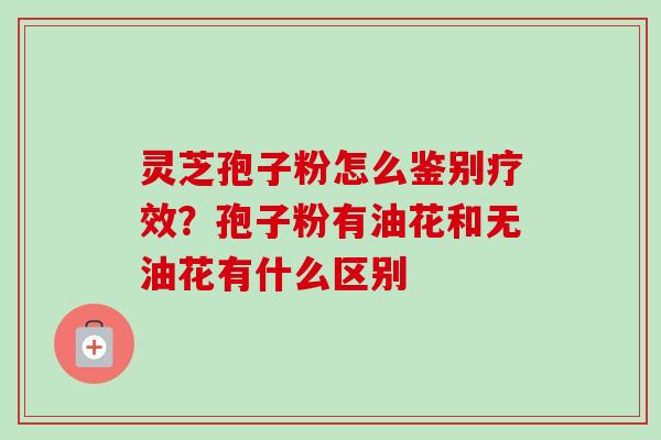 灵芝孢子粉怎么鉴别疗效？孢子粉有油花和无油花有什么区别