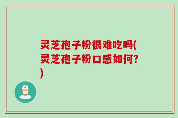 灵芝孢子粉很难吃吗(灵芝孢子粉口感如何？)