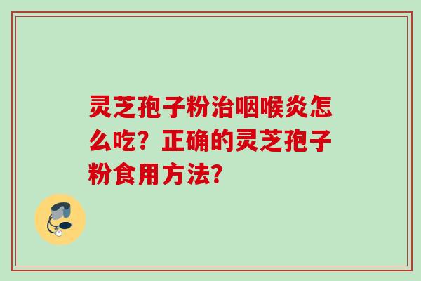 灵芝孢子粉治咽喉炎怎么吃？正确的灵芝孢子粉食用方法？