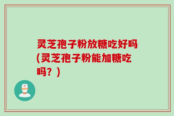 灵芝孢子粉放糖吃好吗(灵芝孢子粉能加糖吃吗？)