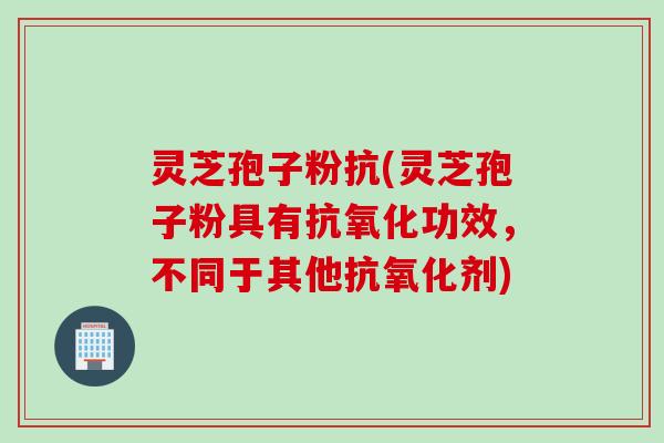 灵芝孢子粉抗(灵芝孢子粉具有抗氧化功效，不同于其他抗氧化剂)