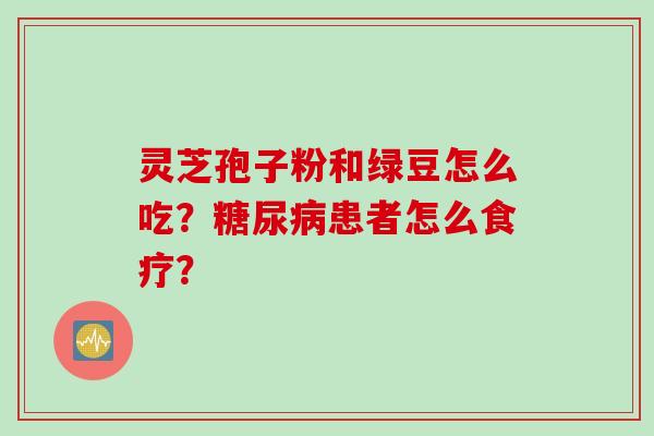 灵芝孢子粉和绿豆怎么吃？糖尿病患者怎么食疗？
