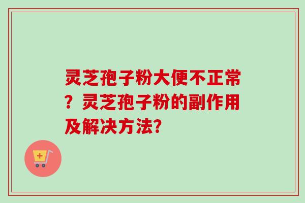 灵芝孢子粉大便不正常？灵芝孢子粉的副作用及解决方法？