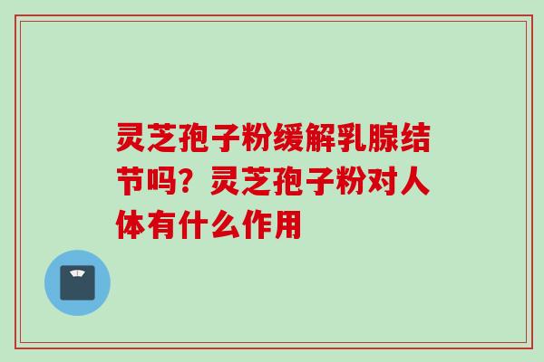 灵芝孢子粉缓解乳腺结节吗？灵芝孢子粉对人体有什么作用