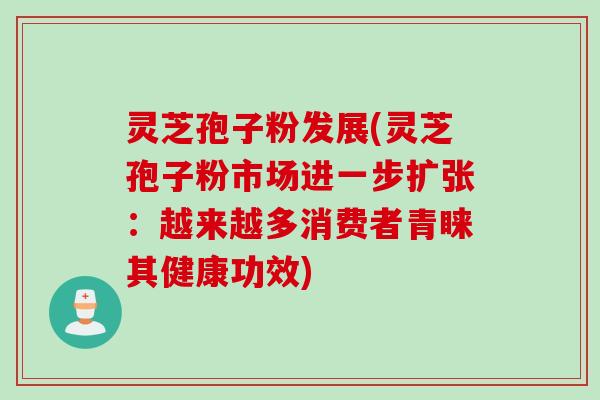 灵芝孢子粉发展(灵芝孢子粉市场进一步扩张：越来越多消费者青睐其健康功效)