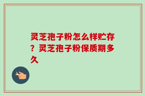 灵芝孢子粉怎么样贮存？灵芝孢子粉保质期多久