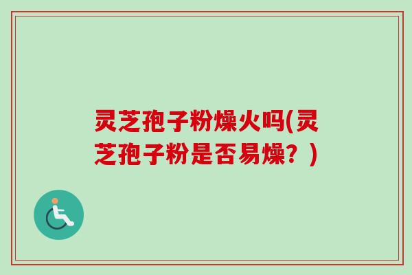 灵芝孢子粉燥火吗(灵芝孢子粉是否易燥?) 灵芝孢子粉燥火吗(灵芝孢子粉是否易燥?)
